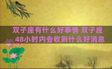双子座有什么好事情 双子座48小时内会收到什么好消息